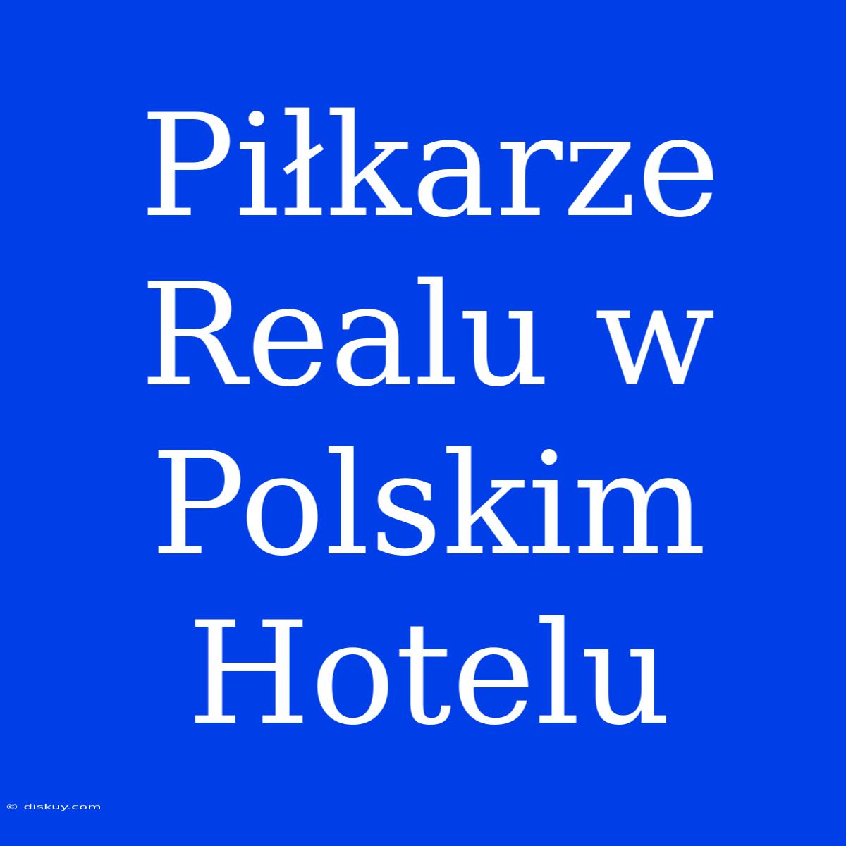 Piłkarze Realu W Polskim Hotelu