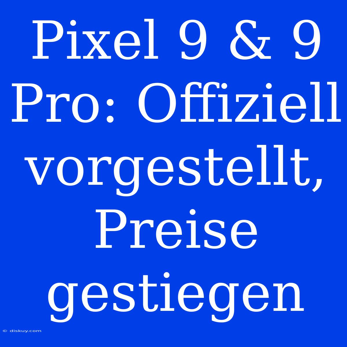 Pixel 9 & 9 Pro: Offiziell Vorgestellt, Preise Gestiegen