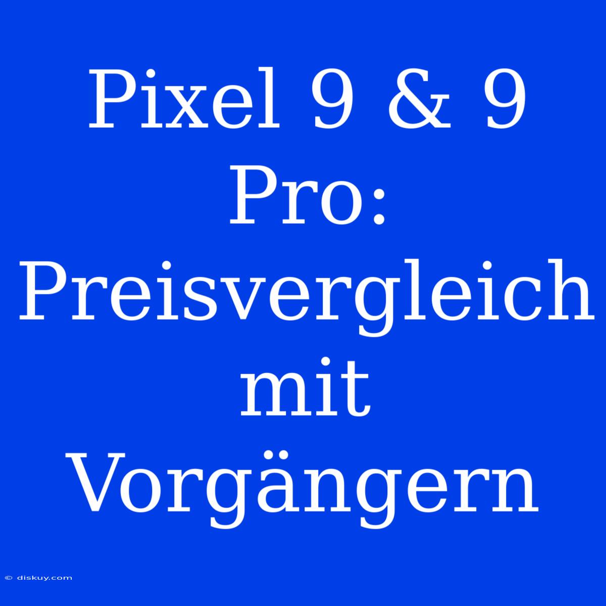 Pixel 9 & 9 Pro: Preisvergleich Mit Vorgängern