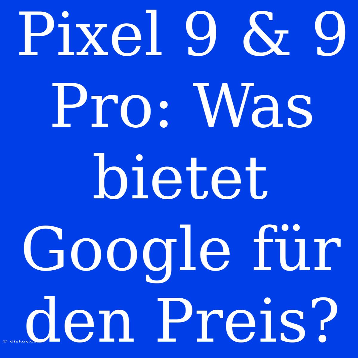 Pixel 9 & 9 Pro: Was Bietet Google Für Den Preis?