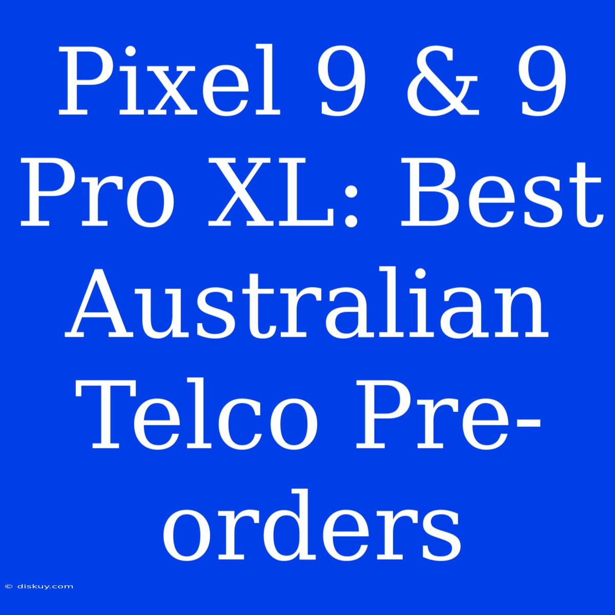 Pixel 9 & 9 Pro XL: Best Australian Telco Pre-orders