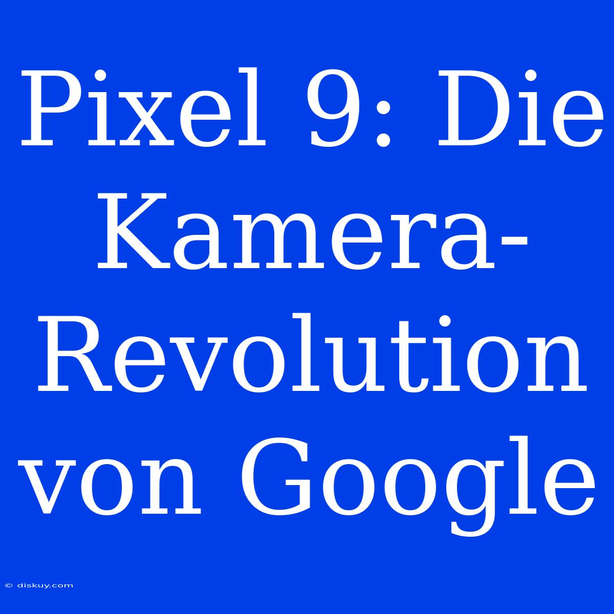 Pixel 9: Die Kamera-Revolution Von Google