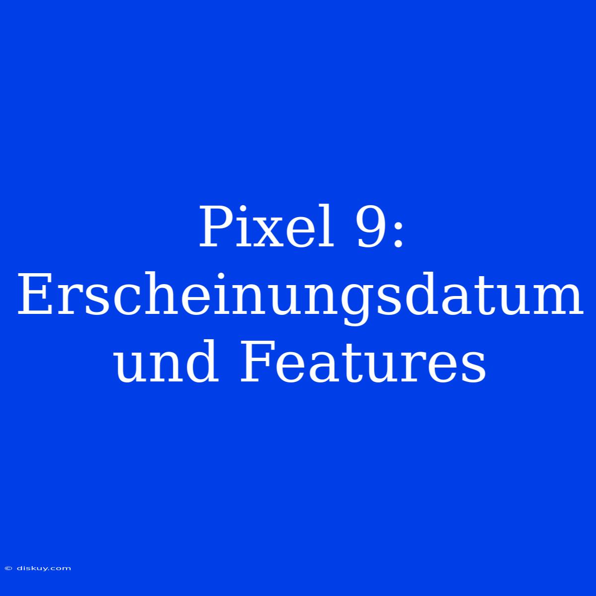 Pixel 9: Erscheinungsdatum Und Features