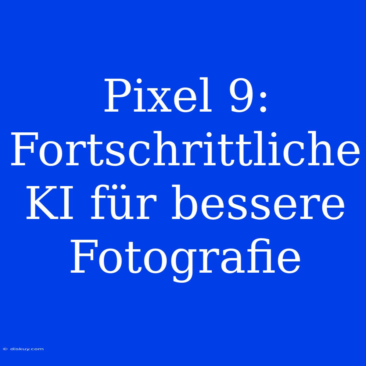 Pixel 9: Fortschrittliche KI Für Bessere Fotografie