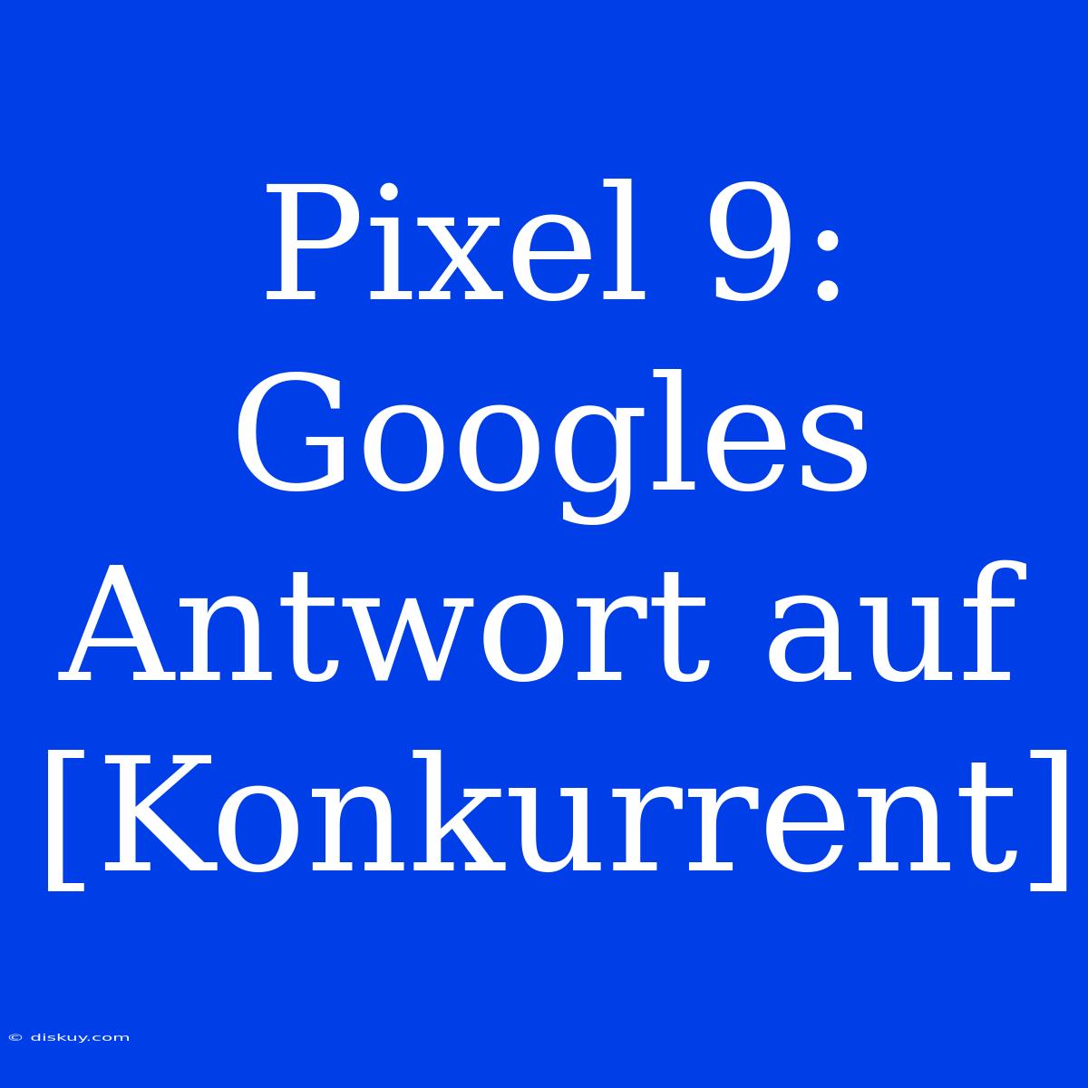 Pixel 9:  Googles Antwort Auf [Konkurrent]