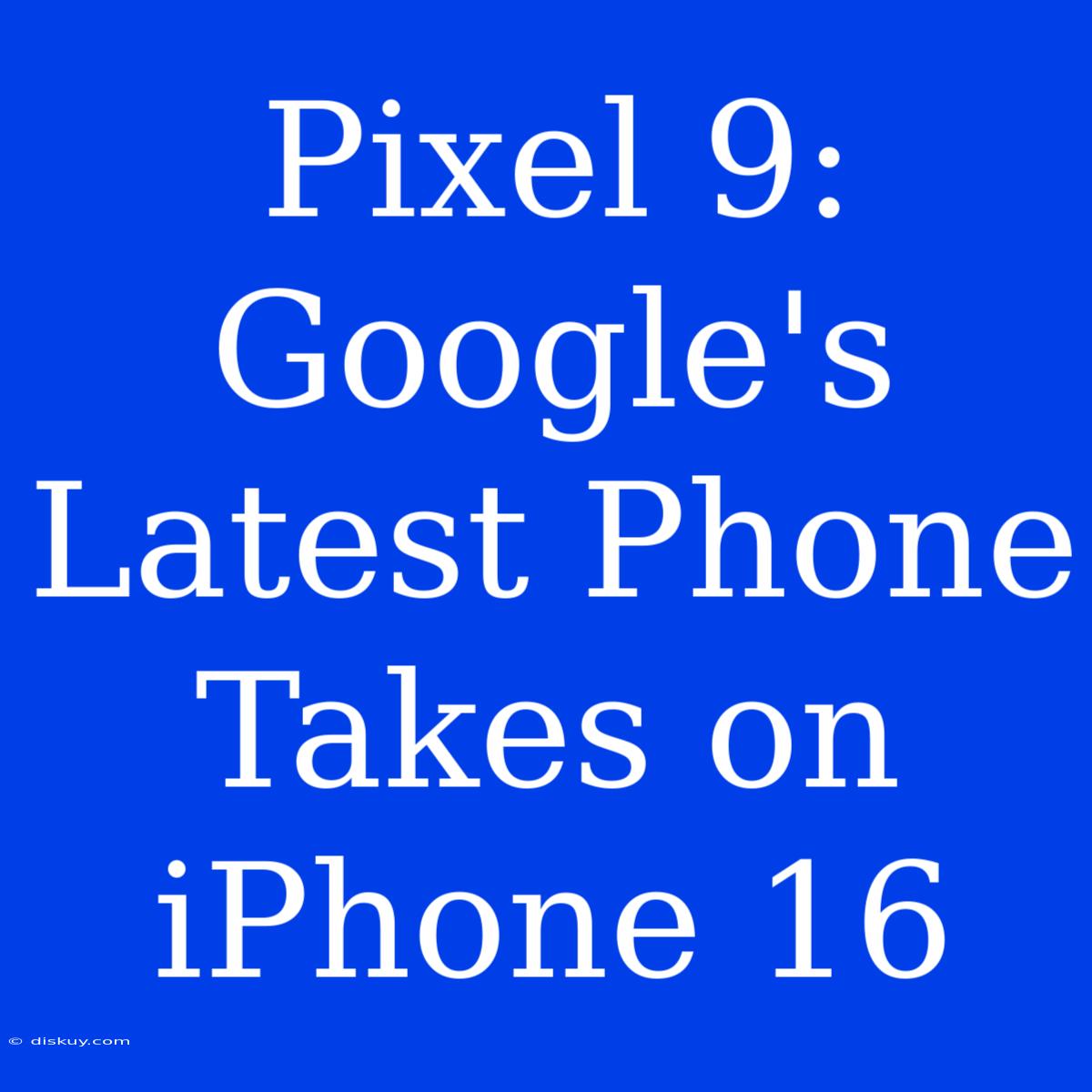 Pixel 9:  Google's Latest Phone Takes On IPhone 16