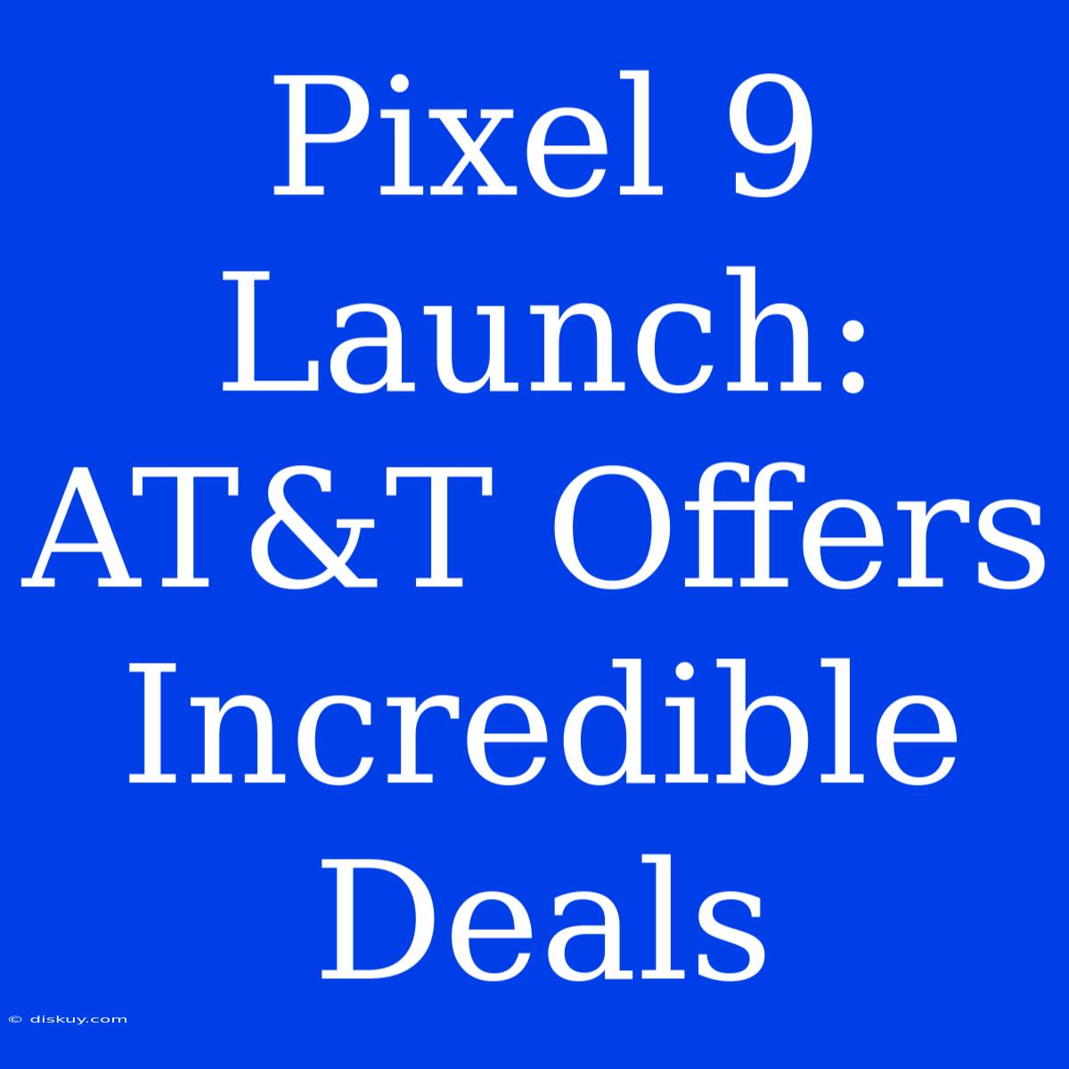 Pixel 9 Launch: AT&T Offers Incredible Deals