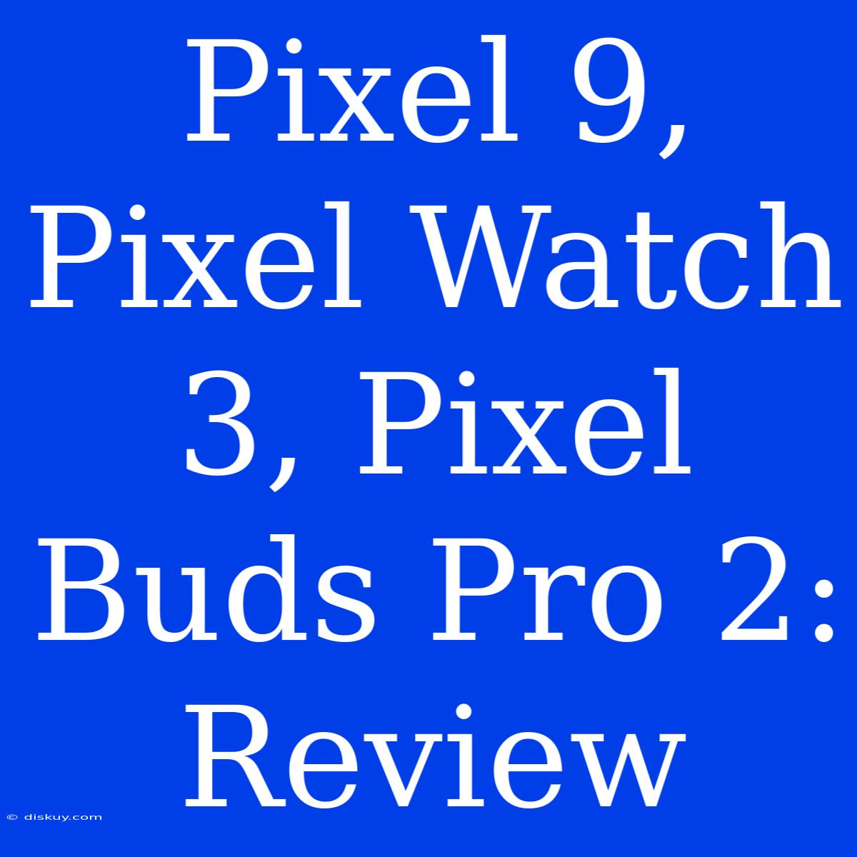 Pixel 9, Pixel Watch 3, Pixel Buds Pro 2: Review