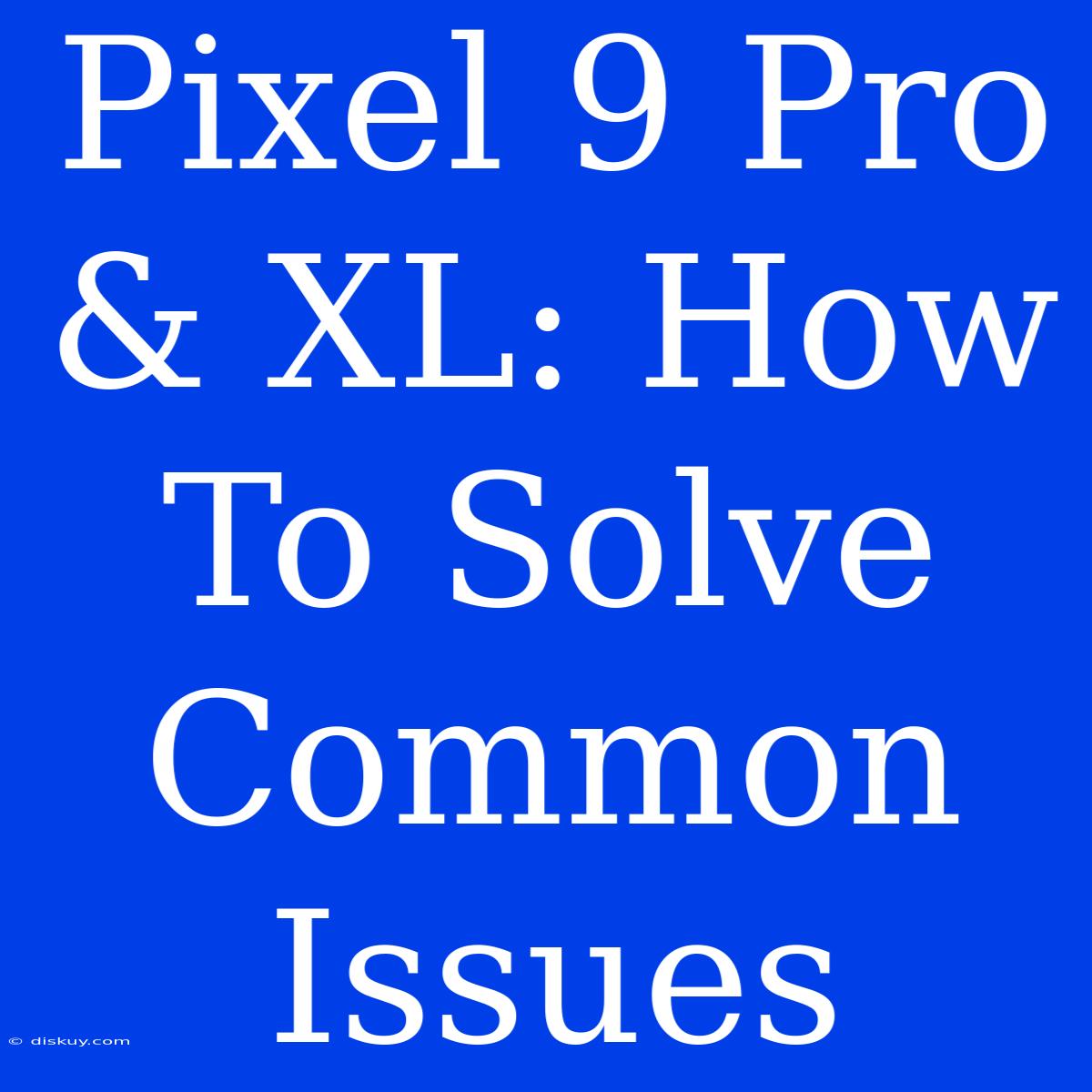 Pixel 9 Pro & XL: How To Solve Common Issues