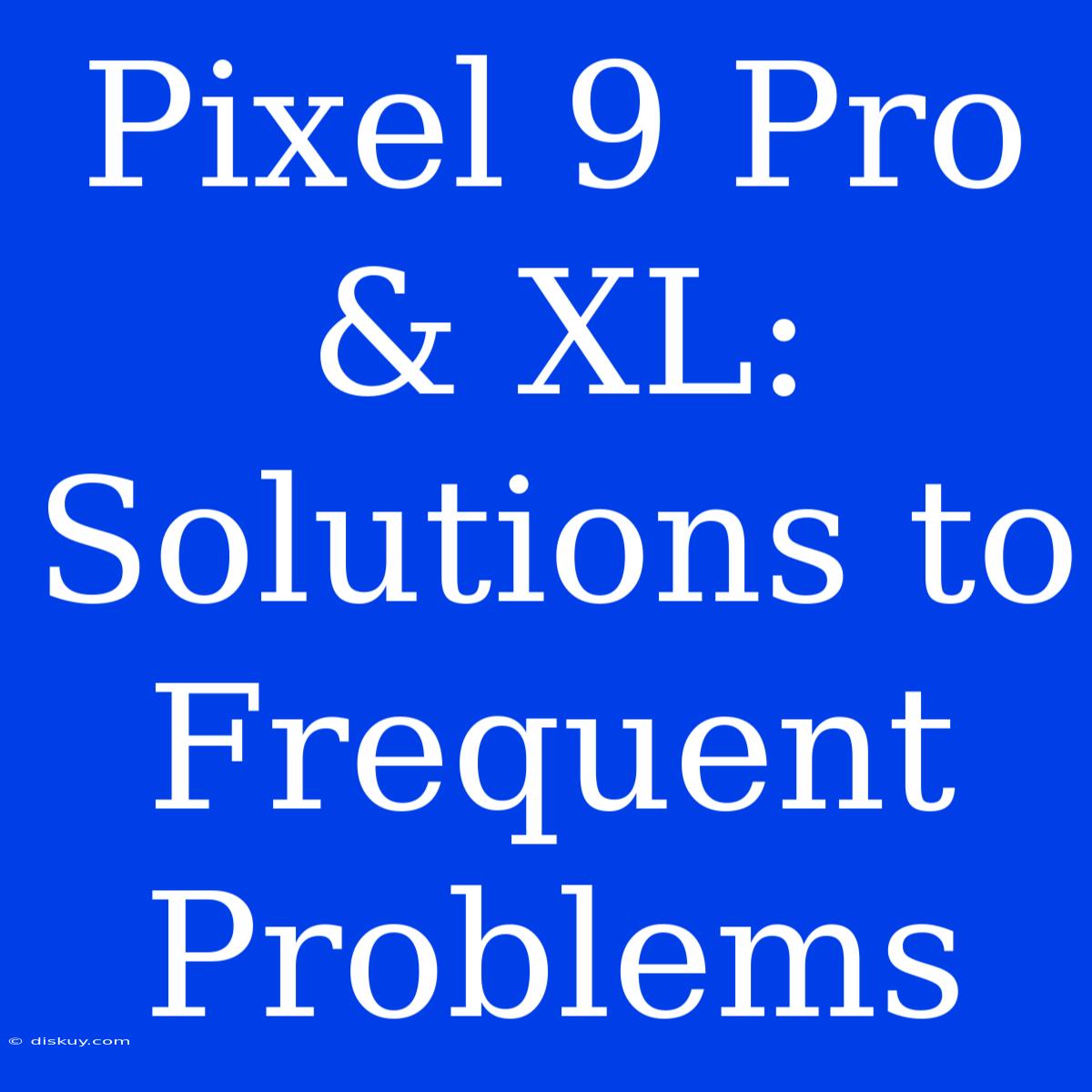 Pixel 9 Pro & XL: Solutions To Frequent Problems