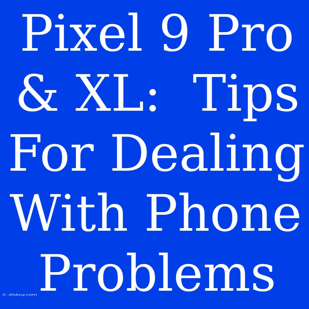 Pixel 9 Pro & XL:  Tips For Dealing With Phone Problems