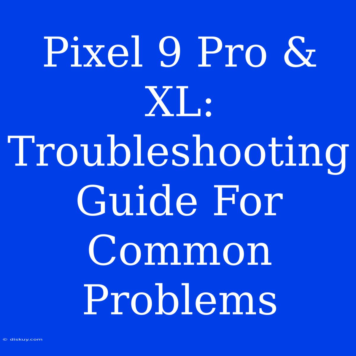 Pixel 9 Pro & XL: Troubleshooting Guide For Common Problems