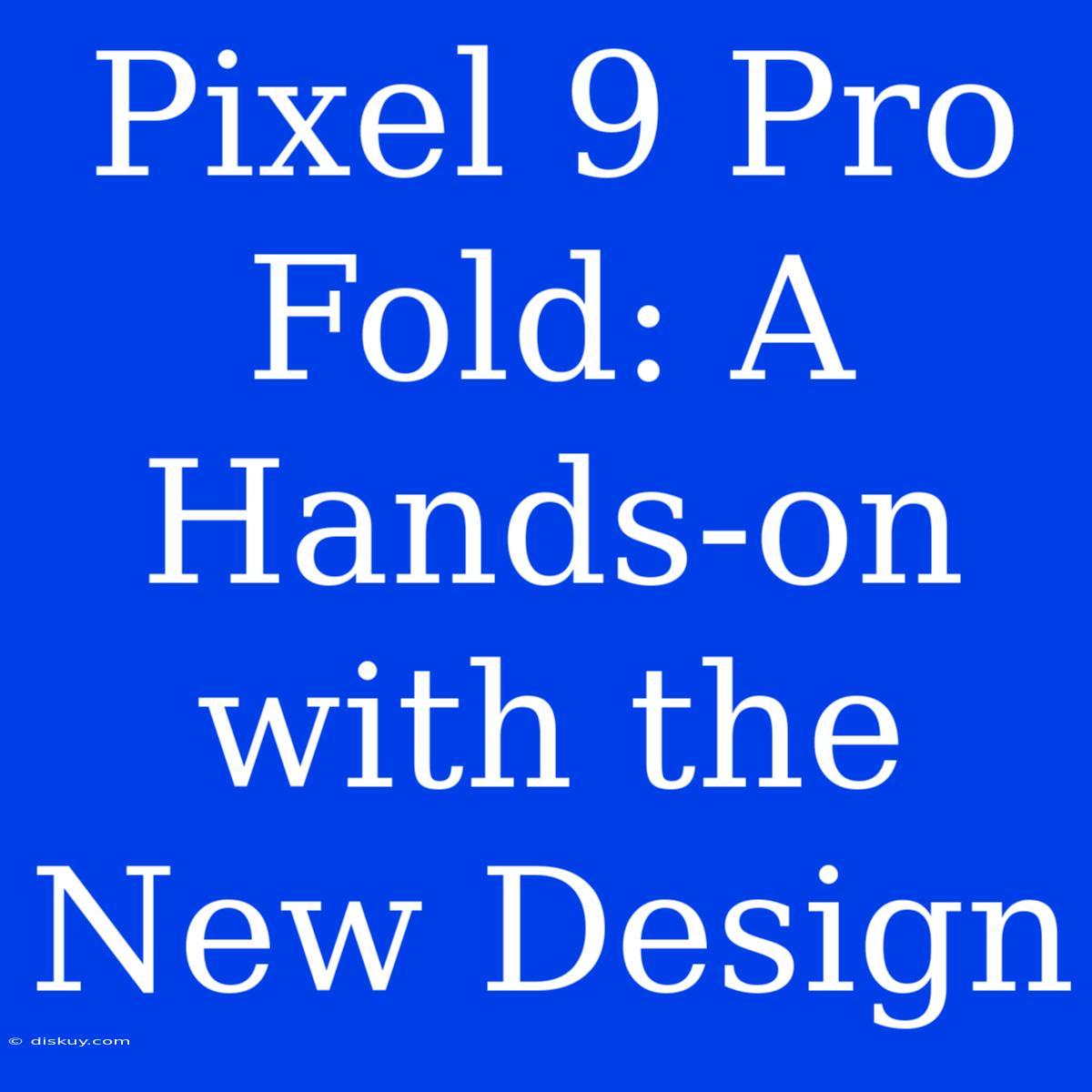 Pixel 9 Pro Fold: A Hands-on With The New Design