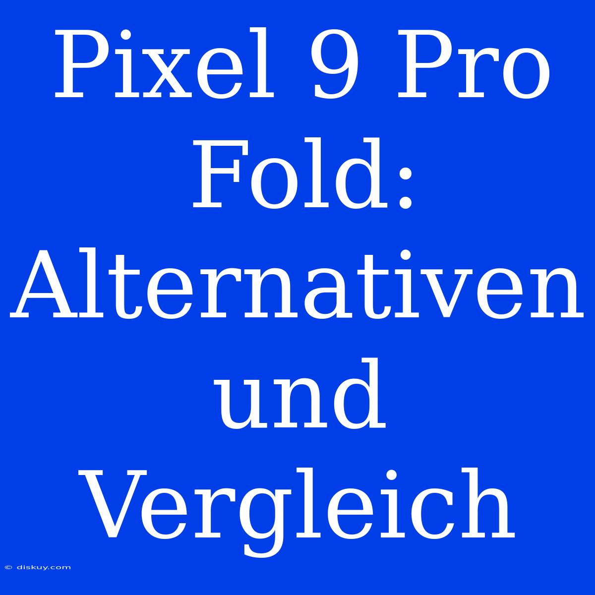 Pixel 9 Pro Fold: Alternativen Und Vergleich