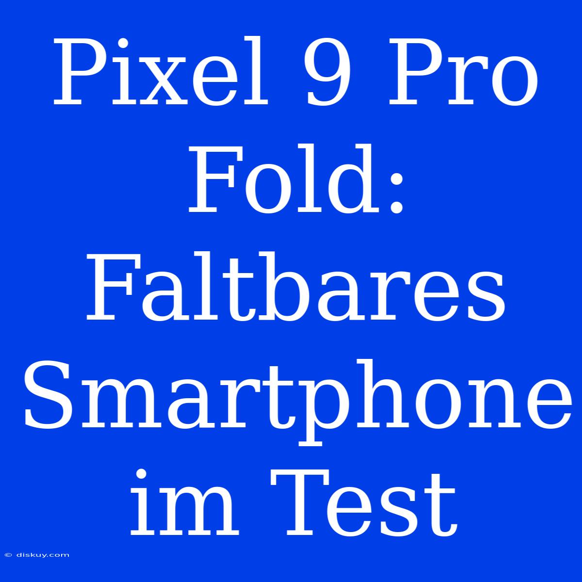 Pixel 9 Pro Fold: Faltbares Smartphone Im Test