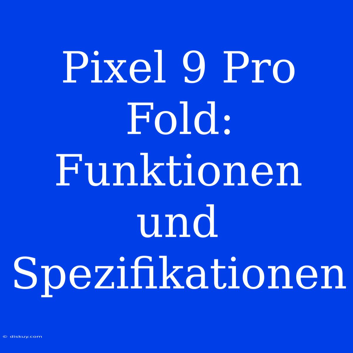 Pixel 9 Pro Fold: Funktionen Und Spezifikationen