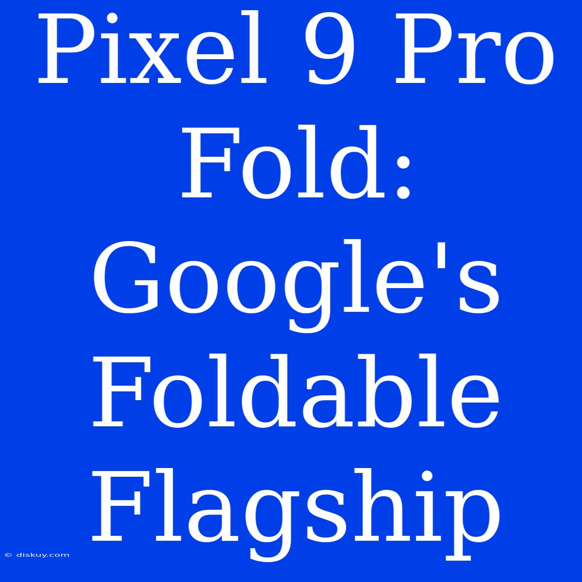 Pixel 9 Pro Fold: Google's Foldable Flagship