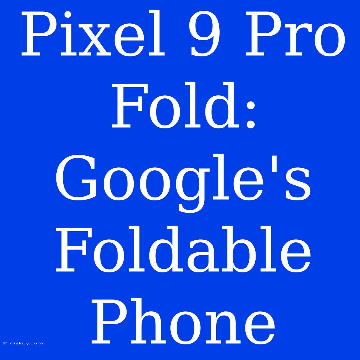 Pixel 9 Pro Fold: Google's Foldable Phone