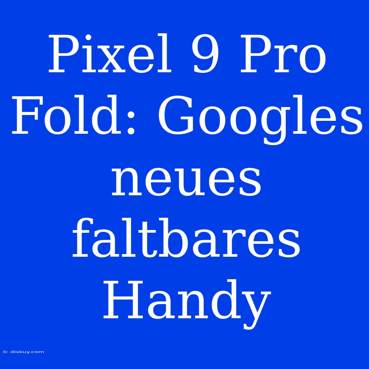 Pixel 9 Pro Fold: Googles Neues Faltbares Handy