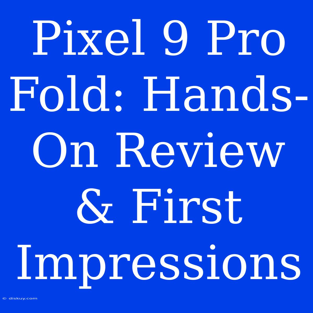 Pixel 9 Pro Fold: Hands-On Review & First Impressions