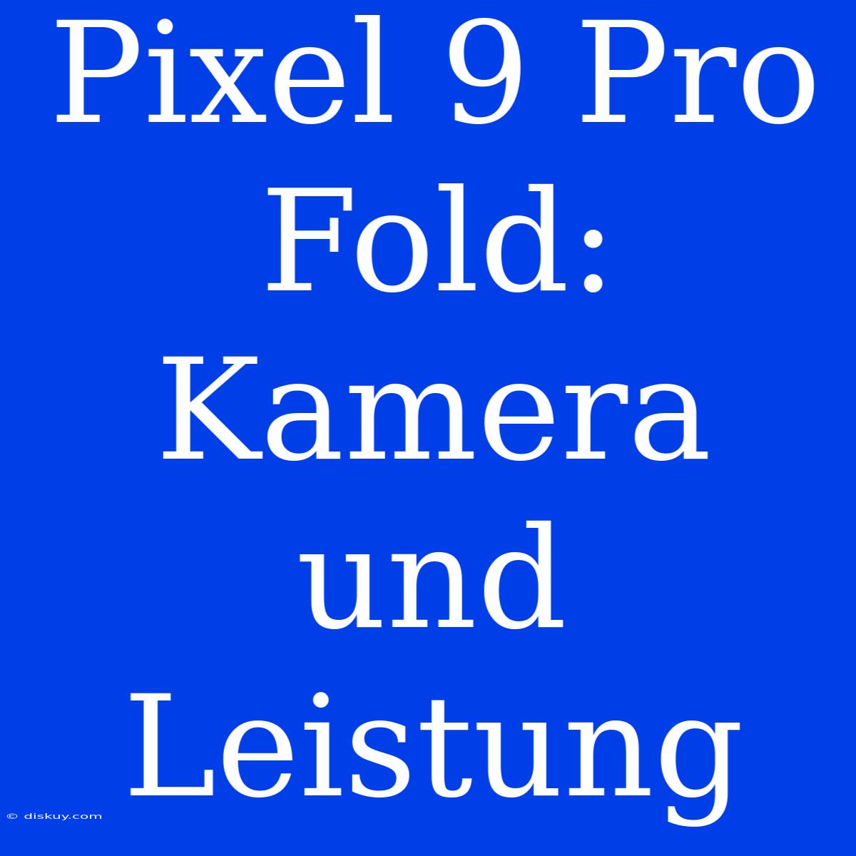 Pixel 9 Pro Fold: Kamera Und Leistung