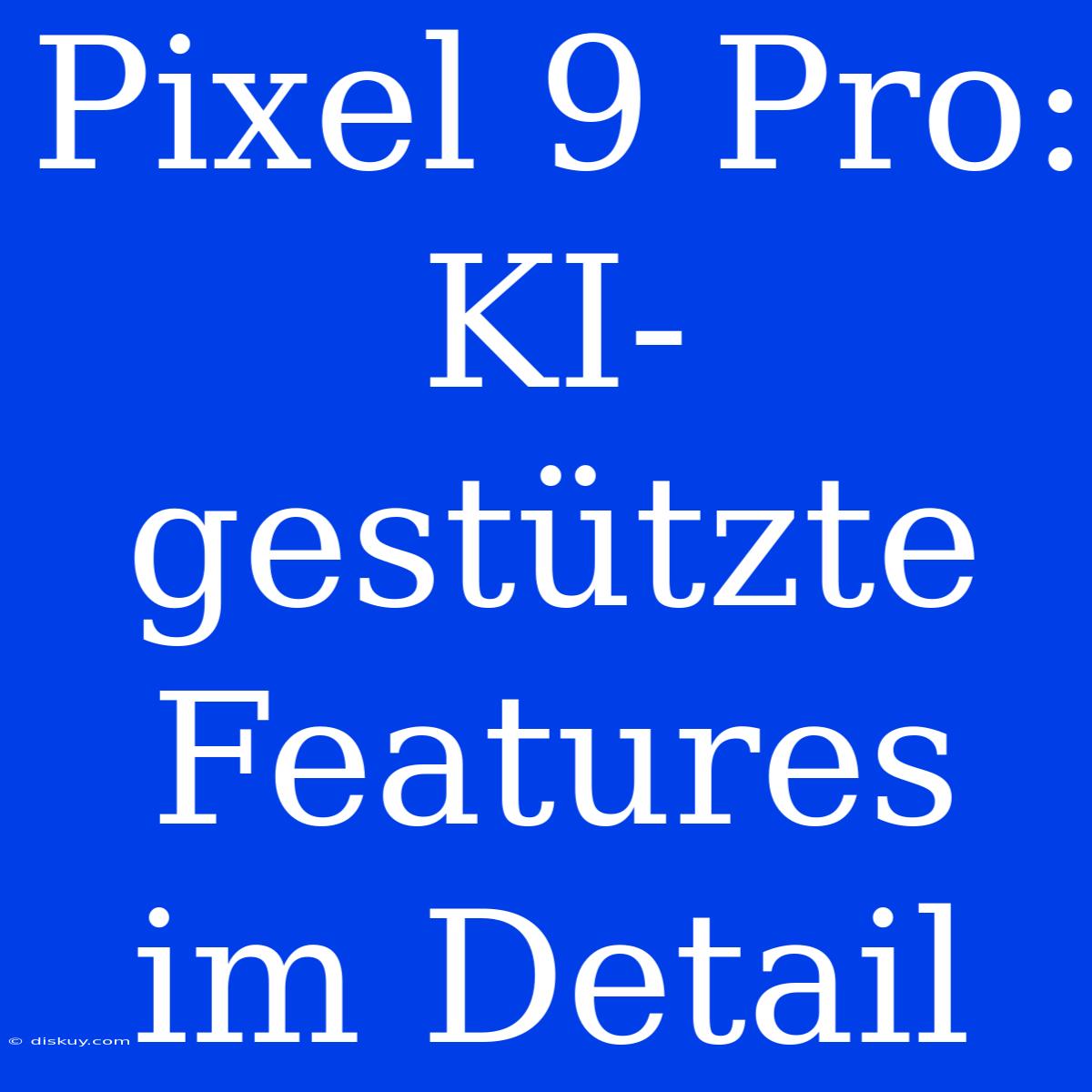 Pixel 9 Pro: KI-gestützte Features Im Detail