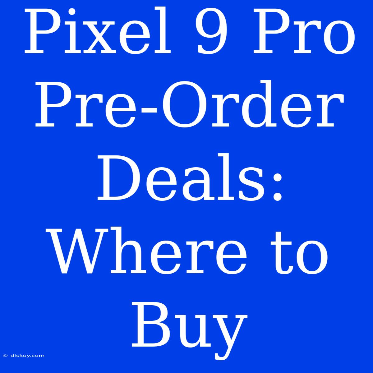 Pixel 9 Pro Pre-Order Deals: Where To Buy