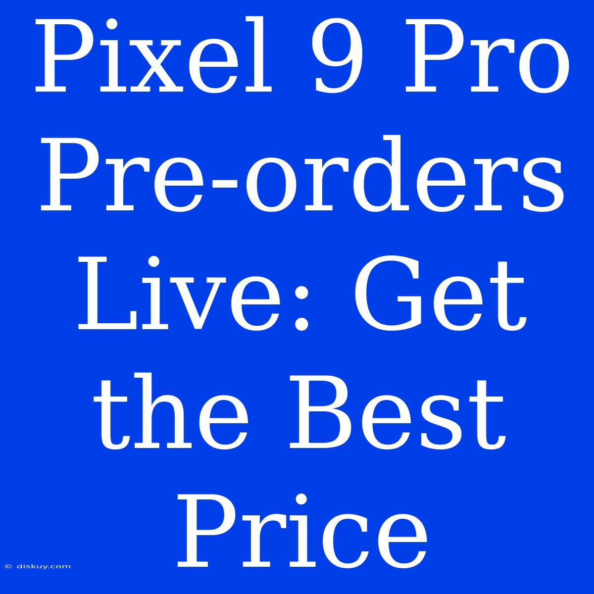 Pixel 9 Pro Pre-orders Live: Get The Best Price