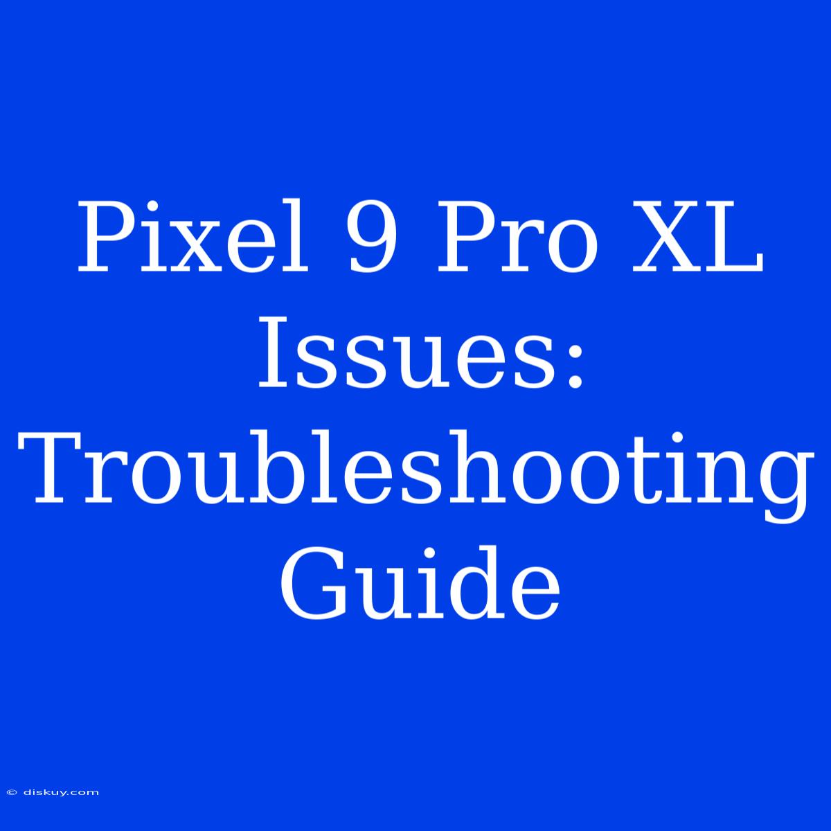 Pixel 9 Pro XL Issues: Troubleshooting Guide