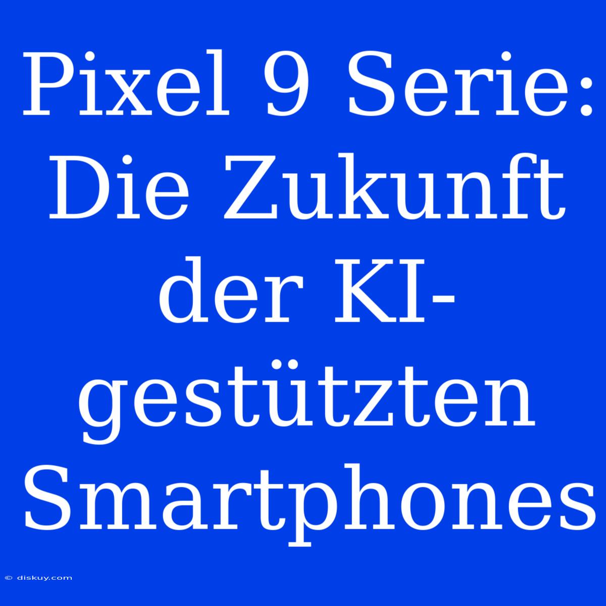 Pixel 9 Serie: Die Zukunft Der KI-gestützten Smartphones