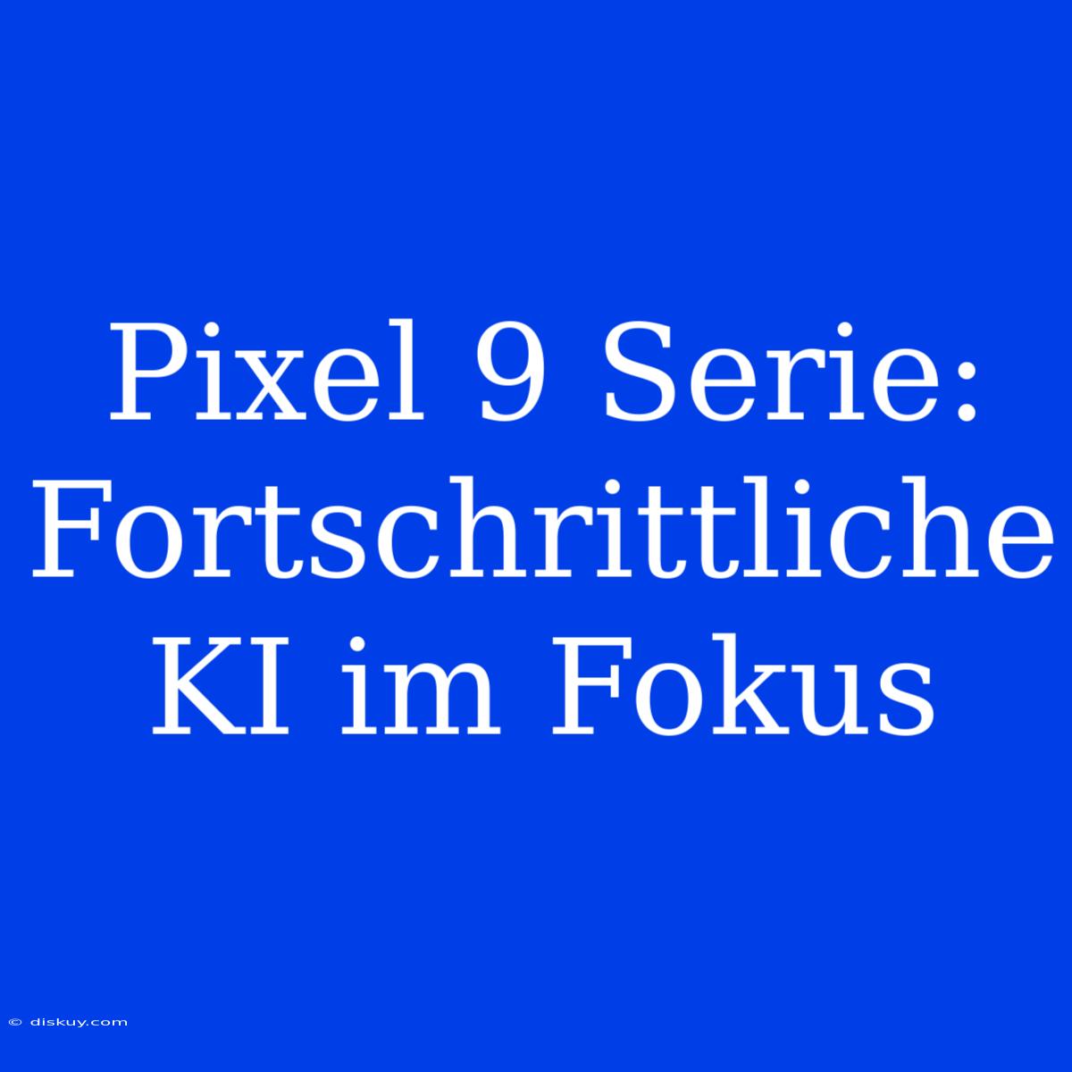 Pixel 9 Serie: Fortschrittliche KI Im Fokus