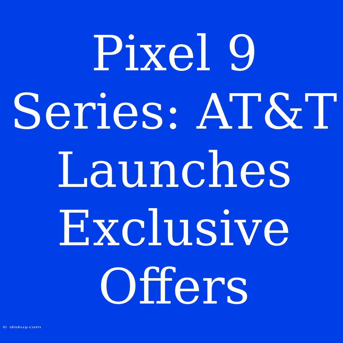 Pixel 9 Series: AT&T Launches Exclusive Offers