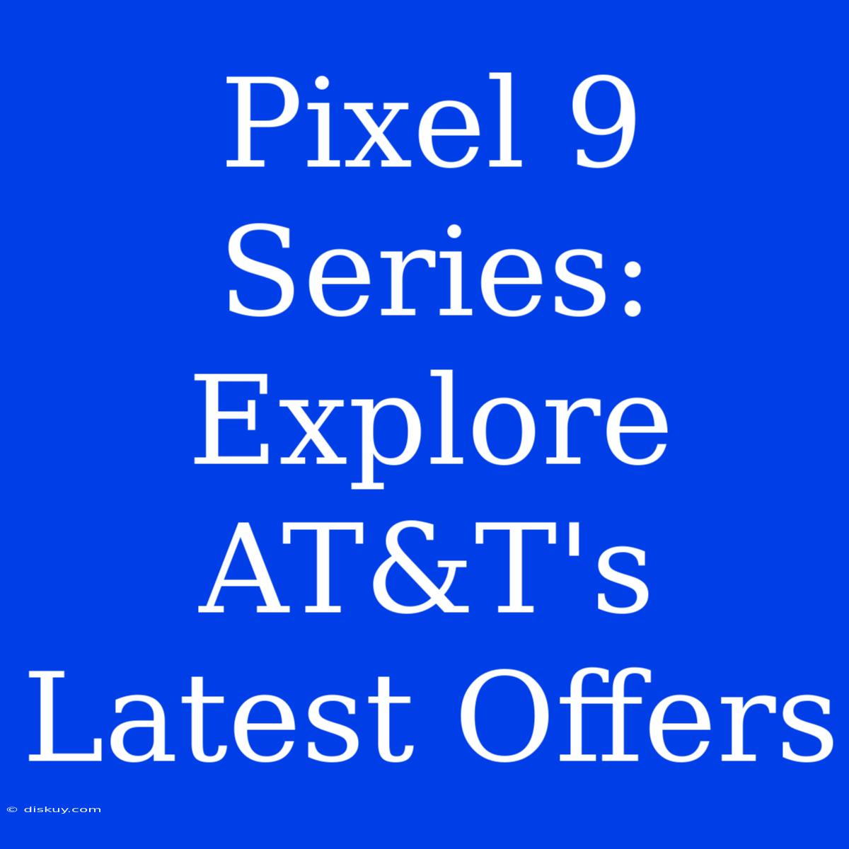 Pixel 9 Series: Explore AT&T's Latest Offers