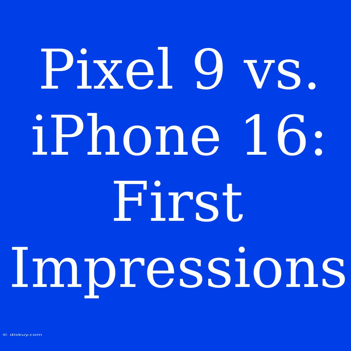 Pixel 9 Vs. IPhone 16: First Impressions