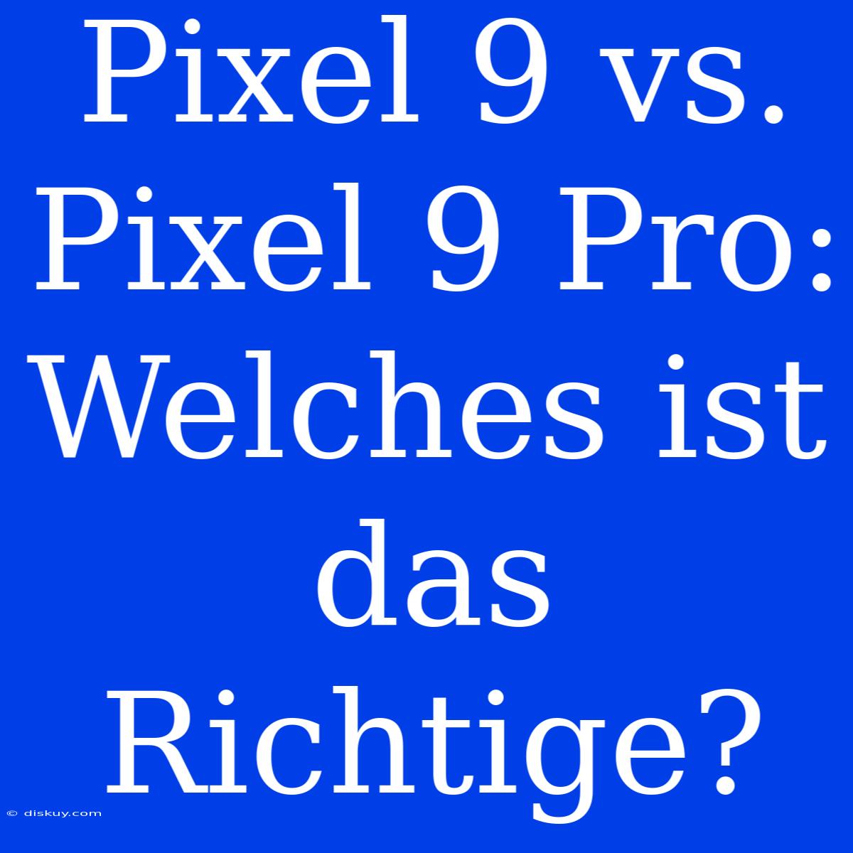 Pixel 9 Vs. Pixel 9 Pro: Welches Ist Das Richtige?