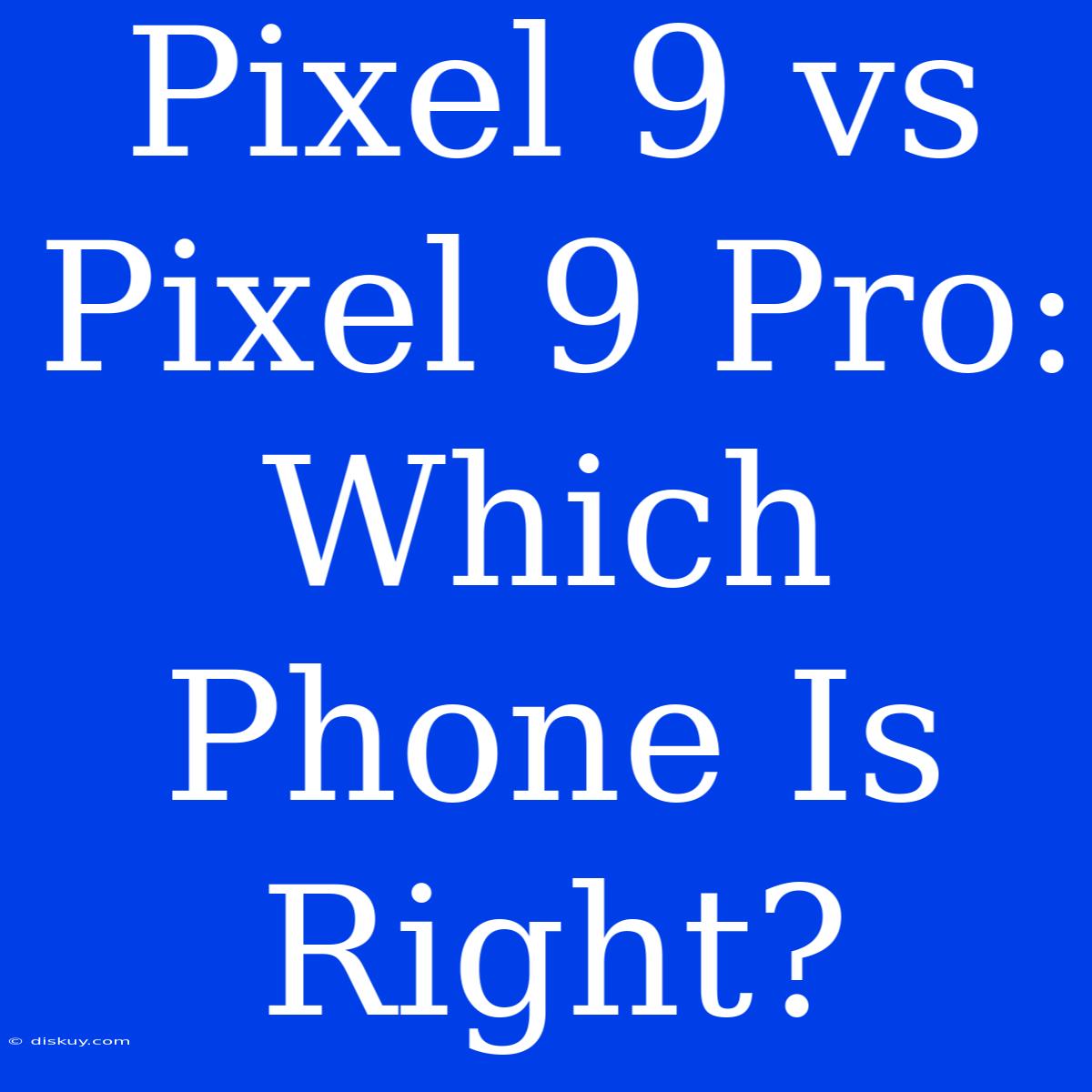 Pixel 9 Vs Pixel 9 Pro: Which Phone Is Right?