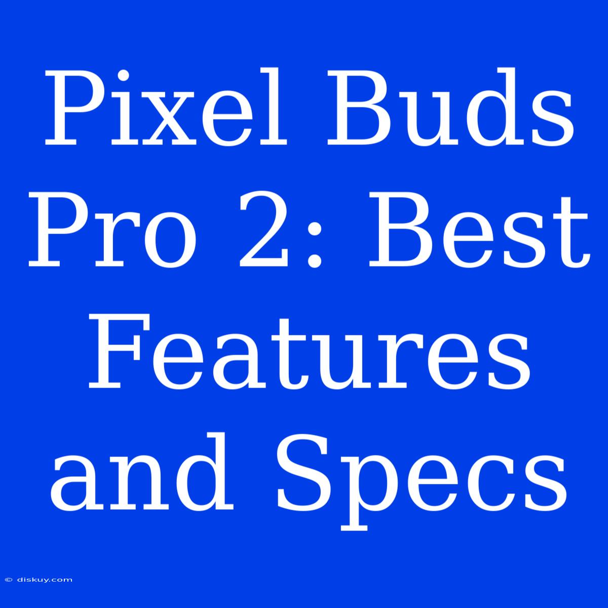 Pixel Buds Pro 2: Best Features And Specs