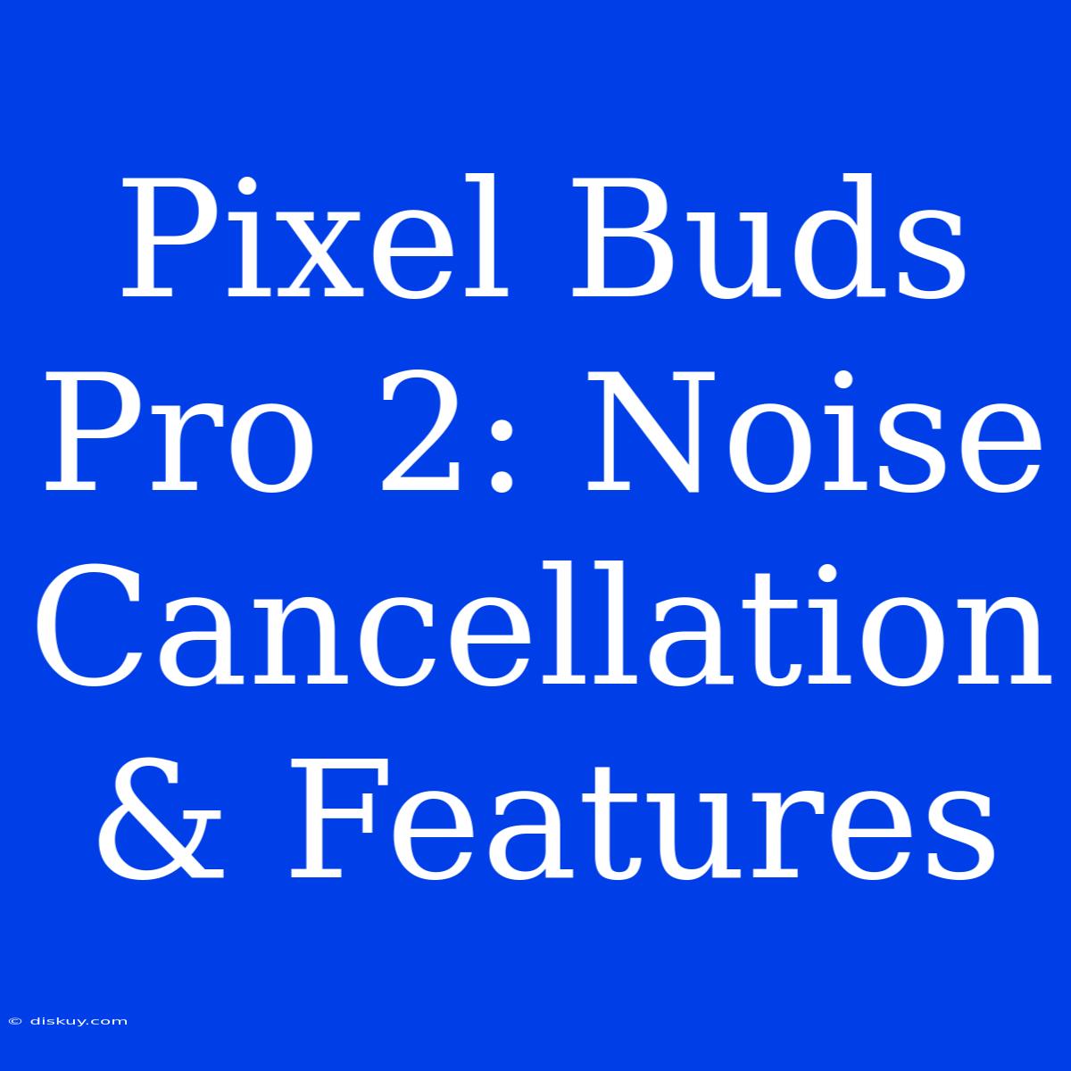 Pixel Buds Pro 2: Noise Cancellation & Features