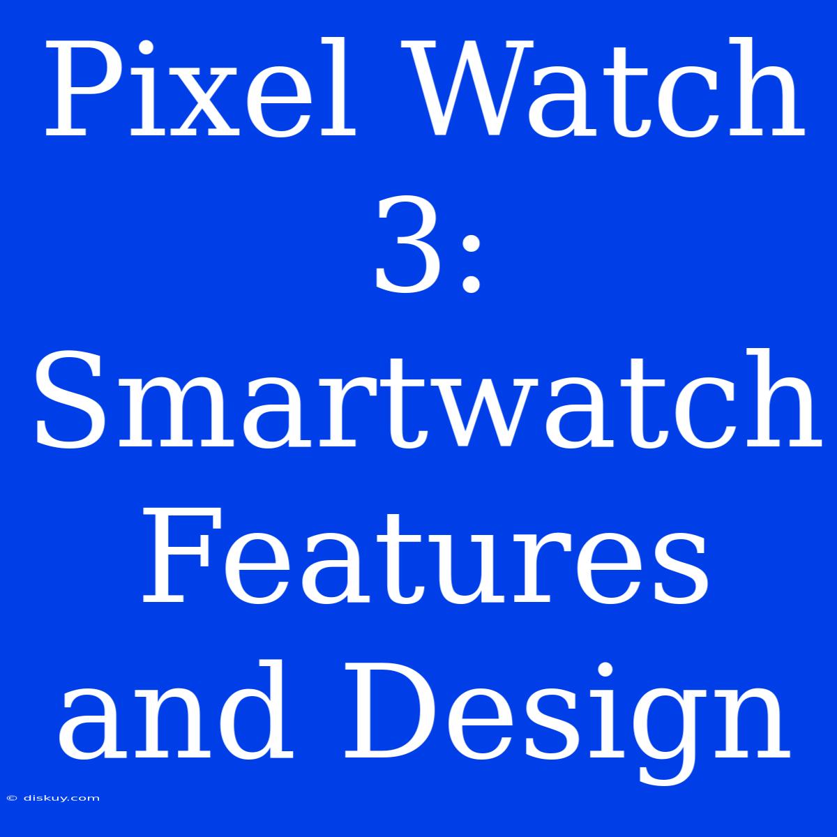 Pixel Watch 3:  Smartwatch Features And Design