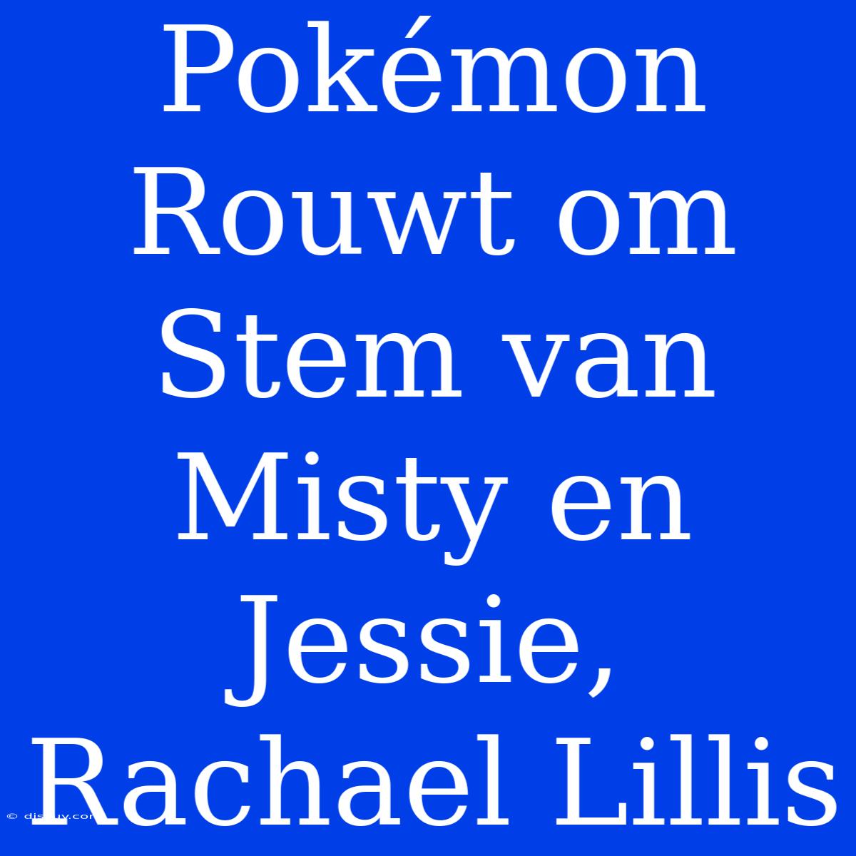 Pokémon Rouwt Om Stem Van Misty En Jessie, Rachael Lillis