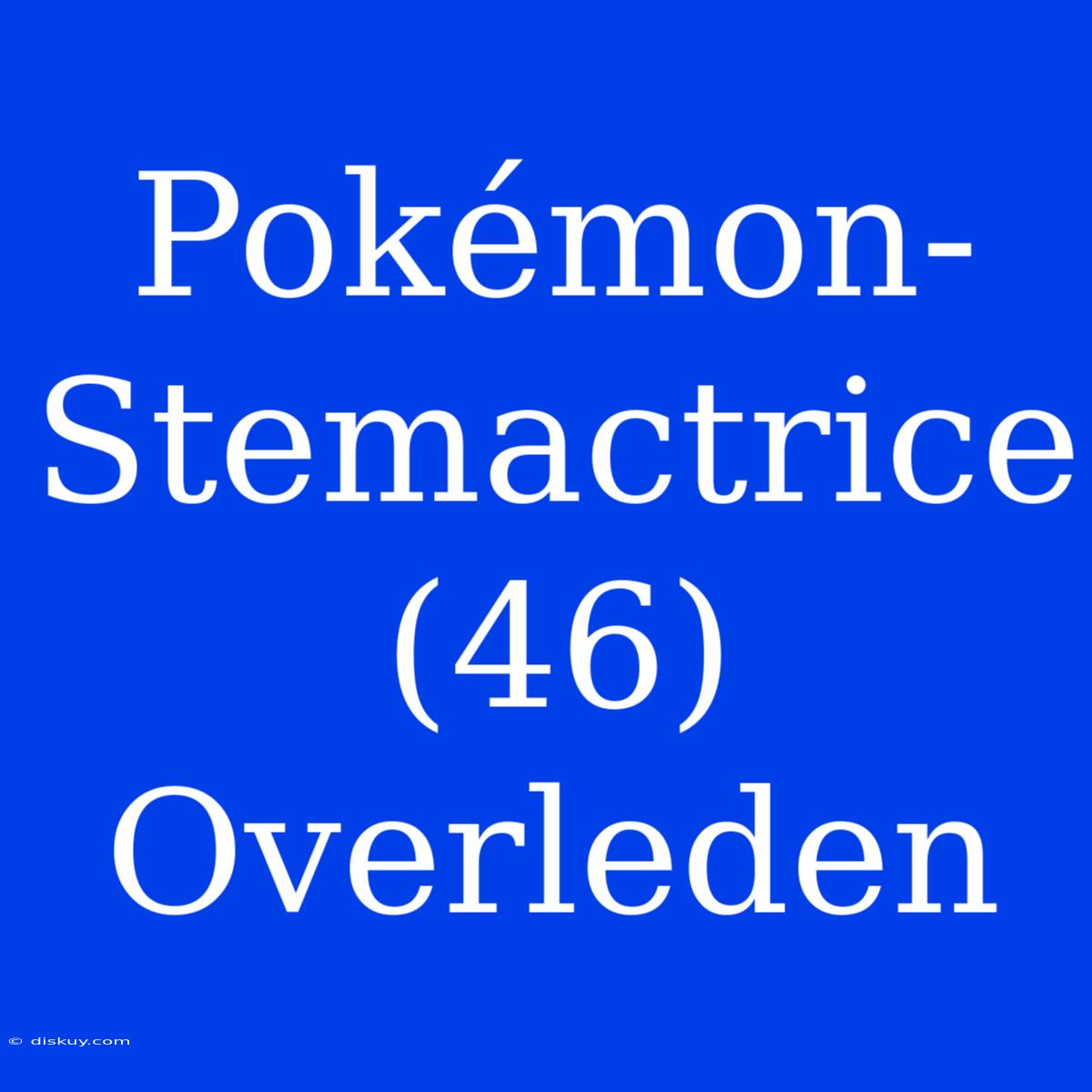 Pokémon-Stemactrice (46) Overleden