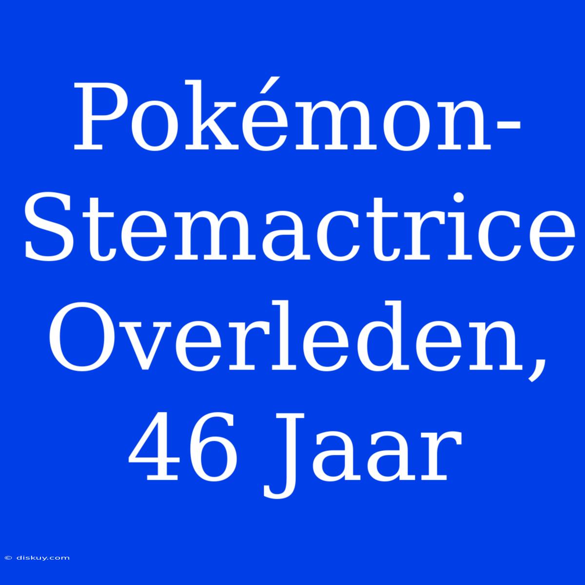 Pokémon-Stemactrice Overleden, 46 Jaar