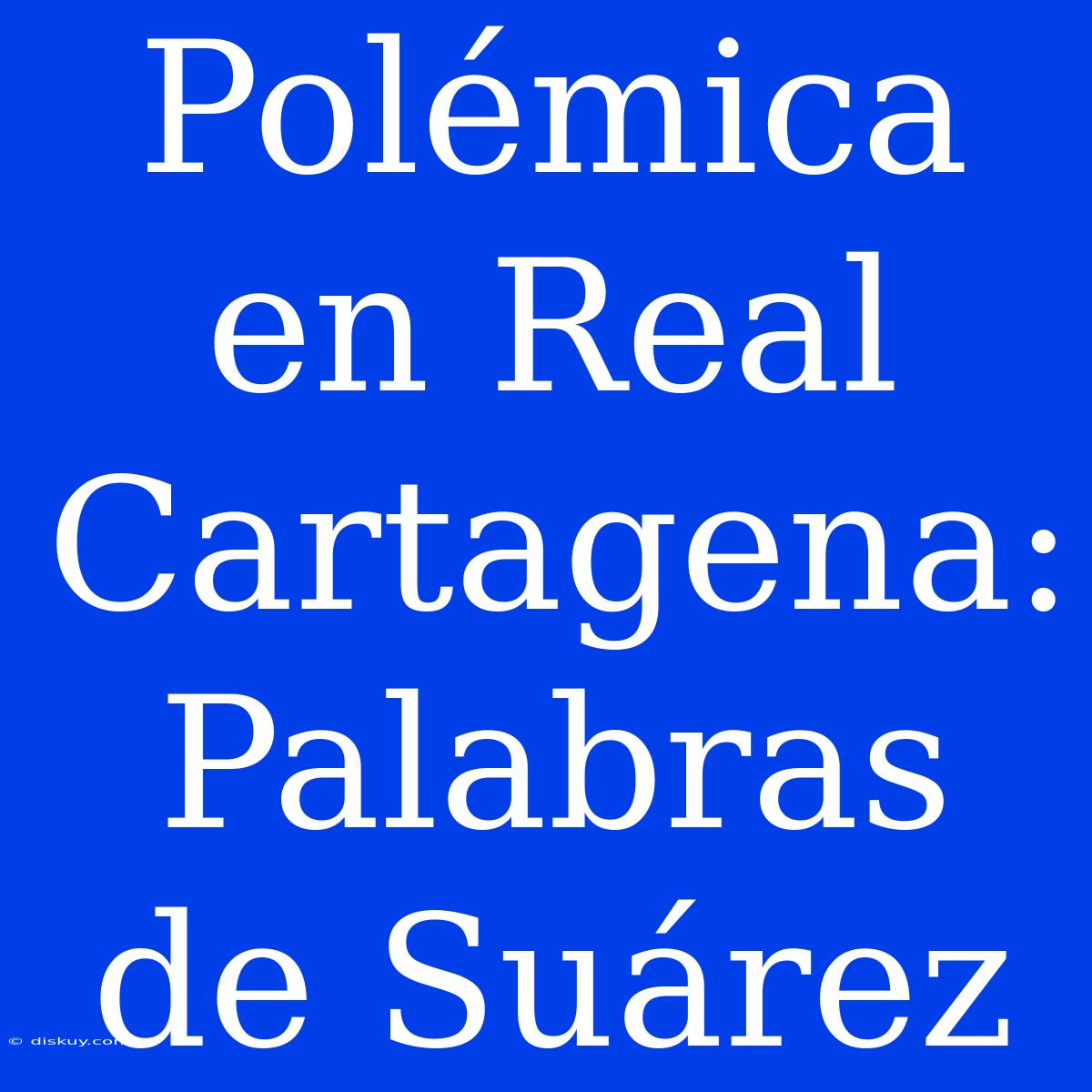 Polémica En Real Cartagena: Palabras De Suárez