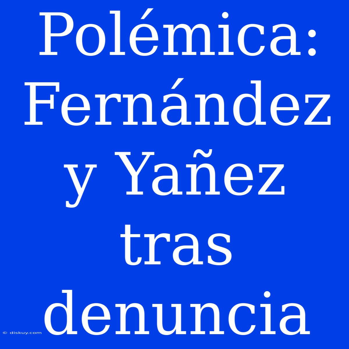 Polémica: Fernández Y Yañez Tras Denuncia