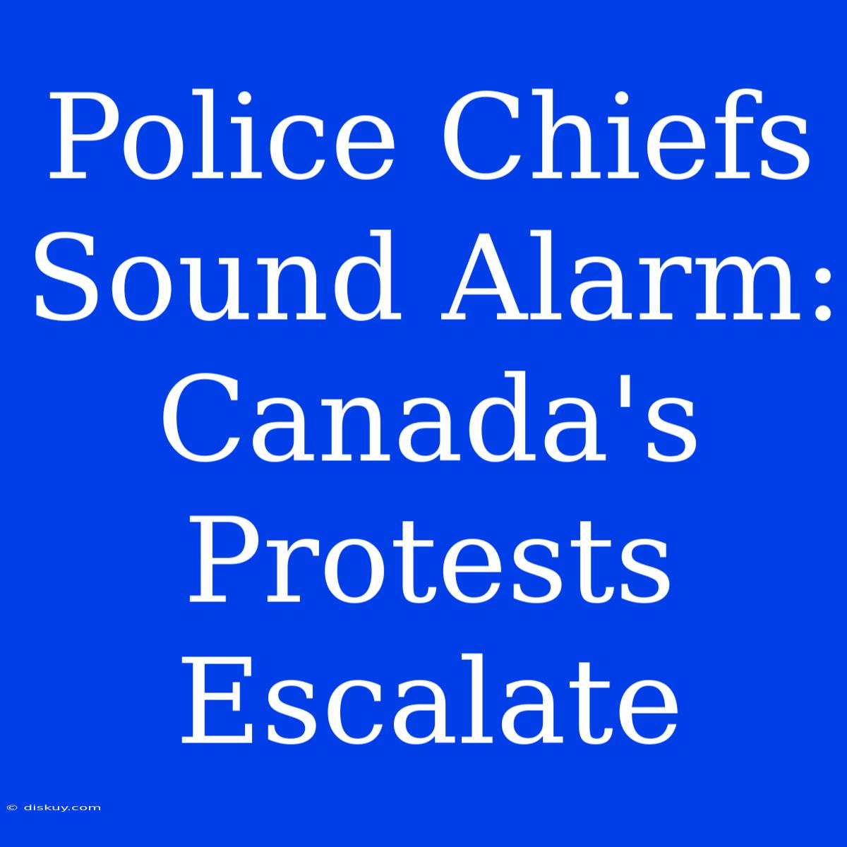 Police Chiefs Sound Alarm: Canada's Protests Escalate