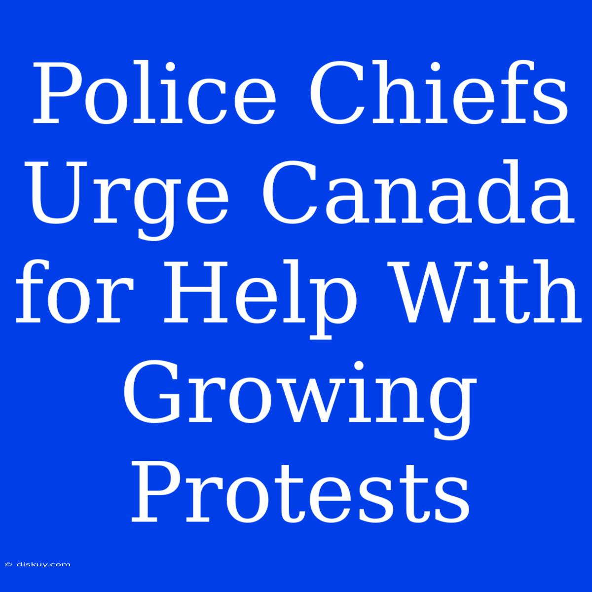 Police Chiefs Urge Canada For Help With Growing Protests