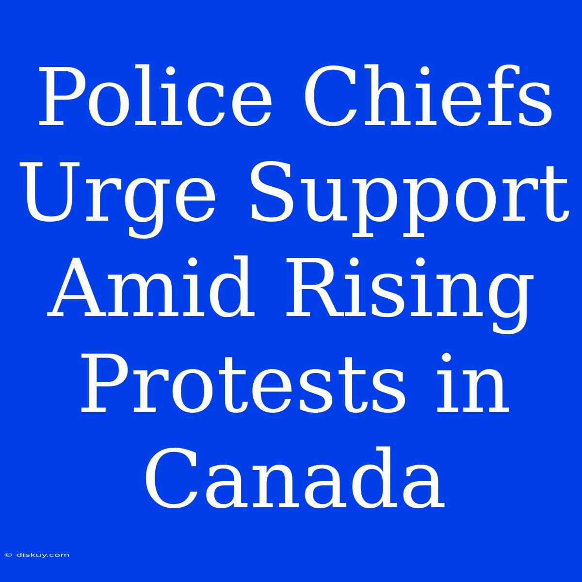 Police Chiefs Urge Support Amid Rising Protests In Canada