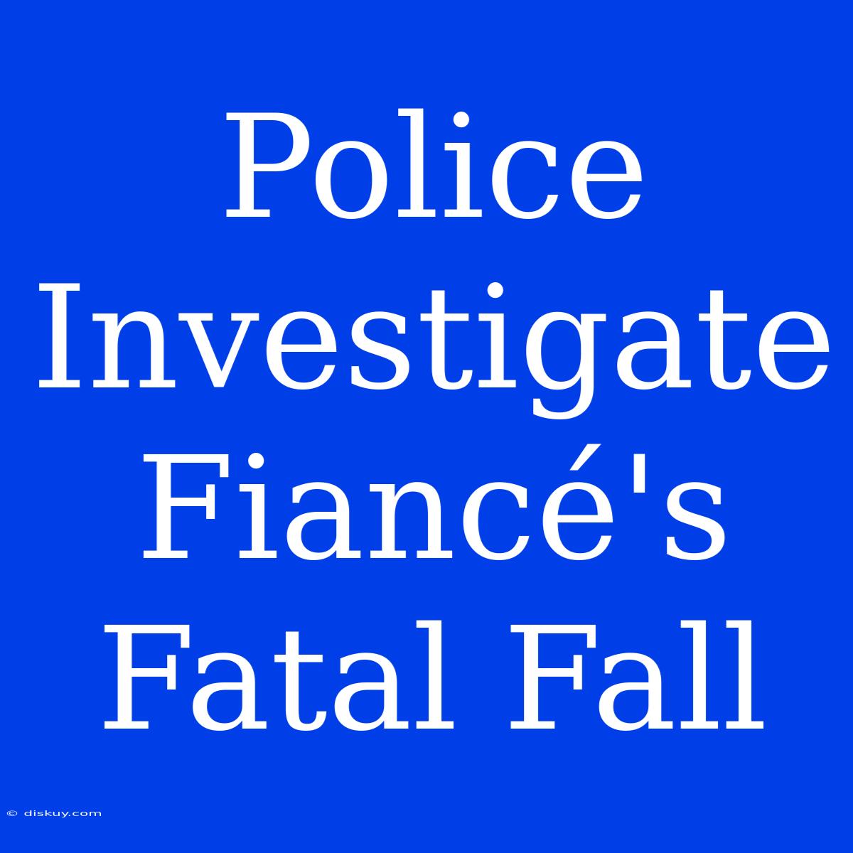 Police Investigate Fiancé's Fatal Fall