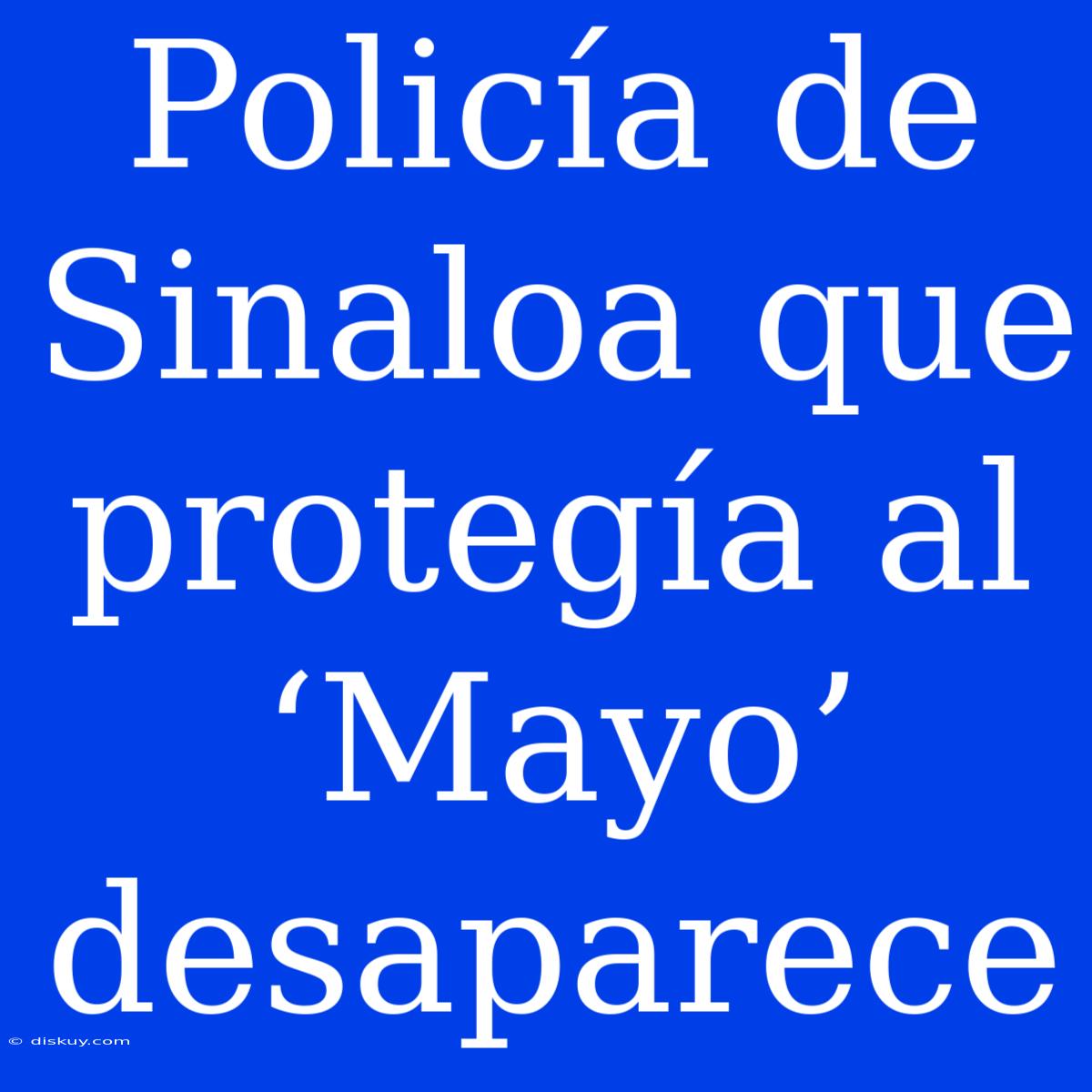 Policía De Sinaloa Que Protegía Al ‘Mayo’ Desaparece