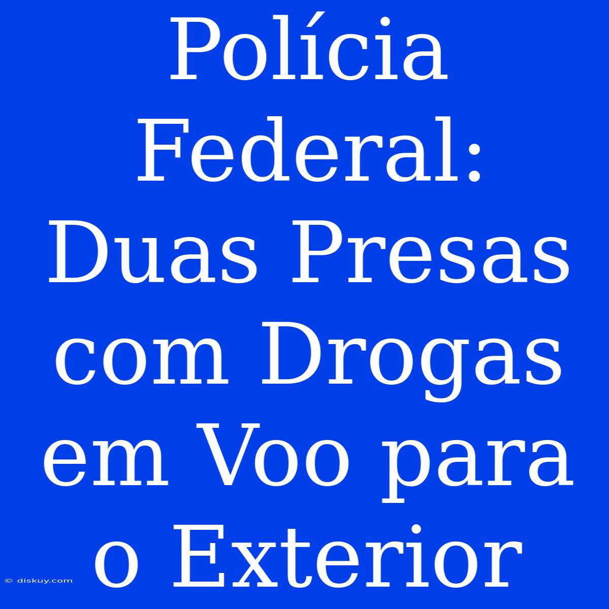 Polícia Federal: Duas Presas Com Drogas Em Voo Para O Exterior